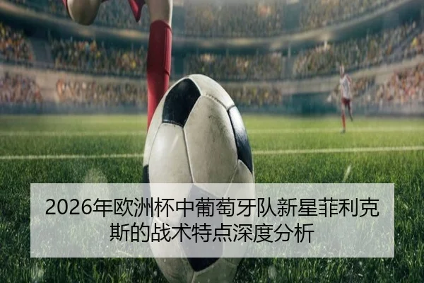 2026年欧洲杯中葡萄牙队新星菲利克斯的战术特点深度分析