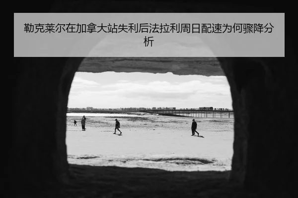 勒克莱尔在加拿大站失利后法拉利周日配速为何骤降分析
