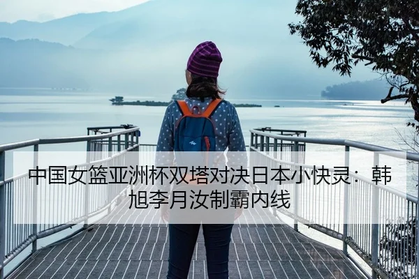 中国女篮亚洲杯双塔对决日本小快灵：韩旭李月汝制霸内线