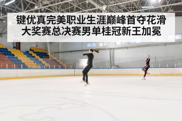 键优真完美职业生涯巅峰首夺花滑大奖赛总决赛男单桂冠新王加冕