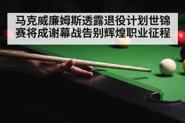 马克威廉姆斯透露退役计划世锦赛将成谢幕战告别辉煌职业征程